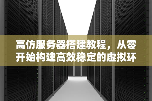 高仿服务器搭建教程，从零开始构建高效稳定的虚拟环境