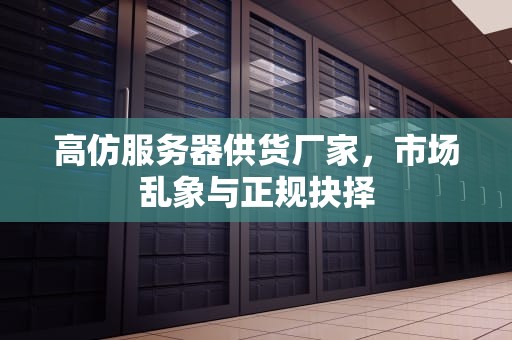 高仿服务器供货厂家，市场乱象与正规抉择