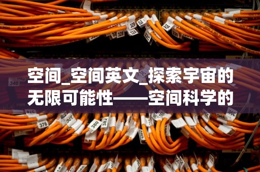 空间_空间英文_探索宇宙的无限可能性——空间科学的魅力