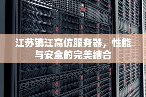 江苏镇江高仿服务器，性能与安全的完美结合
