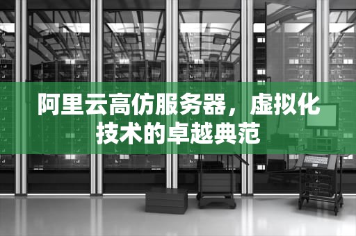 阿里云高仿服务器，虚拟化技术的卓越典范