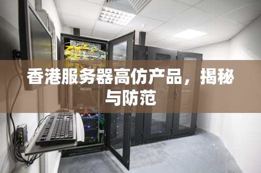 香港服务器高仿产品，揭秘与防范