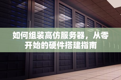 如何组装高仿服务器，从零开始的硬件搭建指南