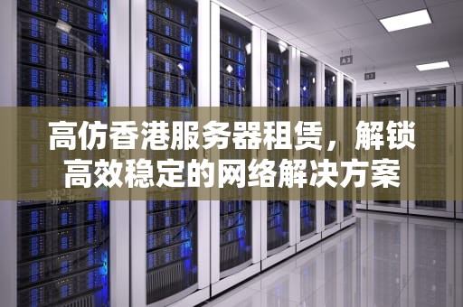 高仿香港服务器租赁，解锁高效稳定的网络解决方案