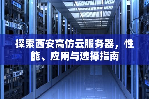 探索西安高仿云服务器，性能、应用与选择指南
