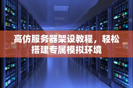 高仿服务器架设教程，轻松搭建专属模拟环境