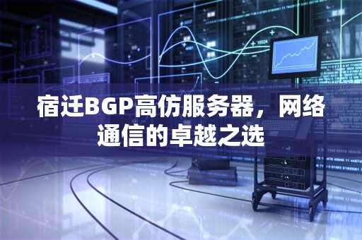 宿迁BGP高仿服务器，网络通信的卓越之选