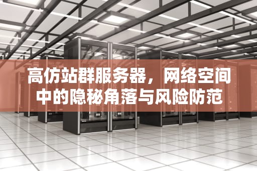 高仿站群服务器，网络空间中的隐秘角落与风险防范