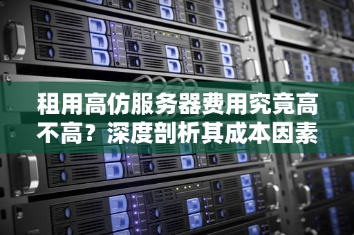 租用高仿服务器费用究竟高不高？深度剖析其成本因素