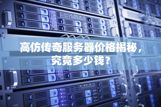 高仿传奇服务器价格揭秘，究竟多少钱？
