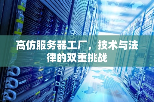 高仿服务器工厂，技术与法律的双重挑战