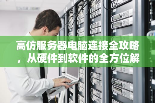 高仿服务器电脑连接全攻略，从硬件到软件的全方位解析