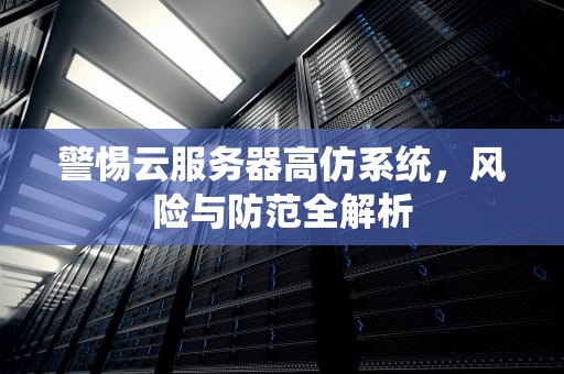 警惕云服务器高仿系统，风险与防范全解析