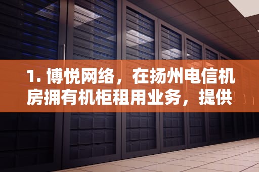 1. 博悦网络，在扬州电信机房拥有机柜租用业务，提供大带宽租用线路直连ChinaNet骨干，其BGP高防提供全天候实时的DDoS防护，防火墙集群可达800G。