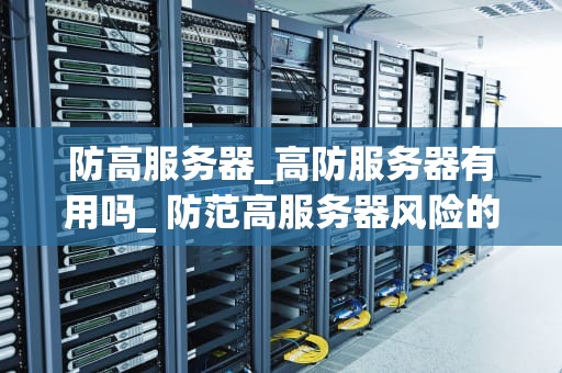 防高服务器_高防服务器有用吗_ 防范高服务器风险的策略与实践