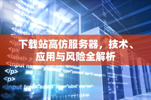 下载站高仿服务器，技术、应用与风险全解析
