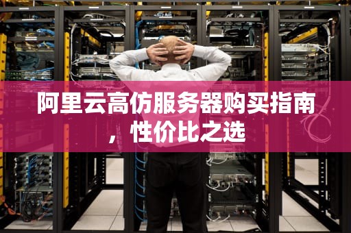 阿里云高仿服务器购买指南，性价比之选