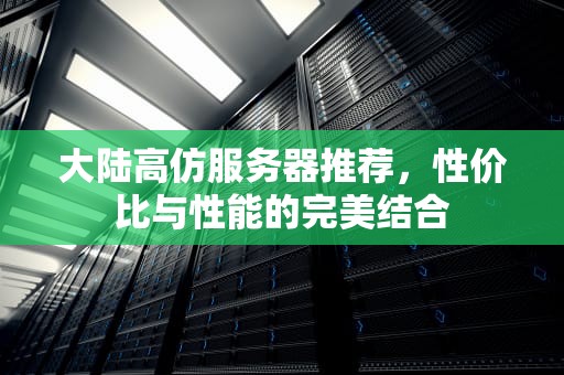 大陆高仿服务器推荐，性价比与性能的完美结合