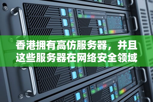香港拥有高仿服务器，并且这些服务器在网络安全领域发挥着重要作用。以下是关于香港高仿服务器的一些详细信息