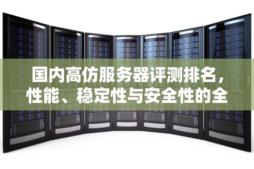国内高仿服务器评测排名，性能、稳定性与安全性的全面评估
