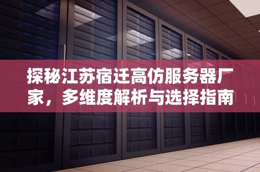 探秘江苏宿迁高仿服务器厂家，多维度解析与选择指南