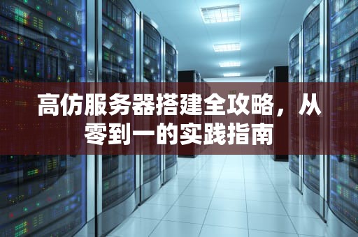 高仿服务器搭建全攻略，从零到一的实践指南