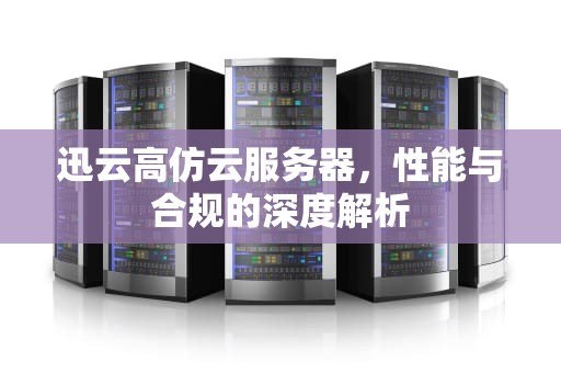 迅云高仿云服务器，性能与合规的深度解析