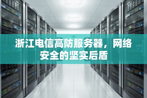 浙江电信高防服务器，网络安全的坚实后盾