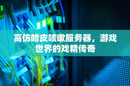 高仿哈皮咳嗽服务器，游戏世界的戏精传奇