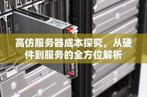 高仿服务器成本探究，从硬件到服务的全方位解析