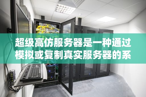 超级高仿服务器是一种通过模拟或复制真实服务器的系统环境、运行状态和数据流动，以在新的服务器上构建与原服务器相似环境的虚拟服务器技术。以下是关于它的详细介绍