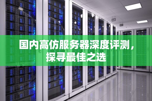 国内高仿服务器深度评测，探寻最佳之选