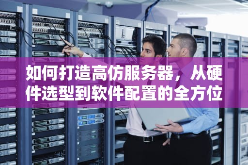 如何打造高仿服务器，从硬件选型到软件配置的全方位攻略