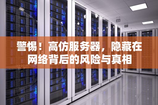警惕！高仿服务器，隐藏在网络背后的风险与真相