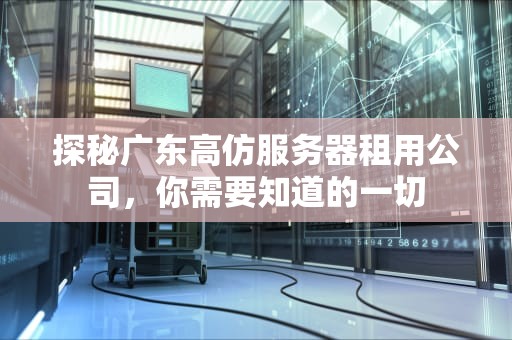 探秘广东高仿服务器租用公司，你需要知道的一切