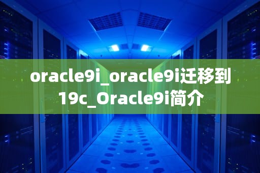 oracle9i_oracle9i迁移到19c_Oracle9i简介