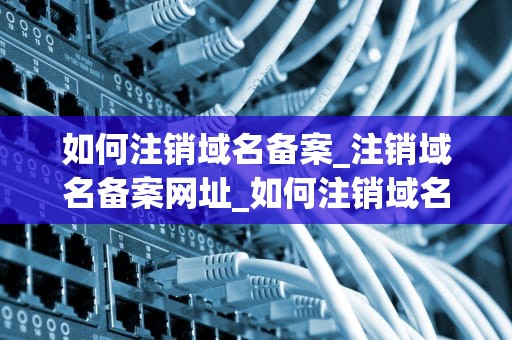 如何注销域名备案_注销域名备案网址_如何注销域名备案