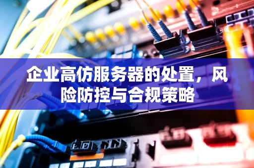 企业高仿服务器的处置，风险防控与合规策略