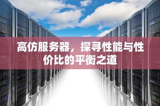 高仿服务器，探寻性能与性价比的平衡之道