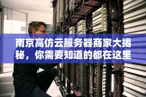 南京高仿云服务器商家大揭秘，你需要知道的都在这里！