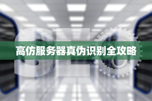 高仿服务器真伪识别全攻略