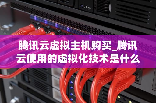 腾讯云虚拟主机购买_腾讯云使用的虚拟化技术是什么_腾讯云虚拟主机购买指南