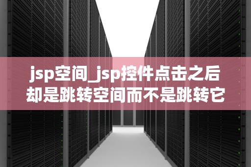 jsp空间_jsp控件点击之后却是跳转空间而不是跳转它的方法_**目录：**