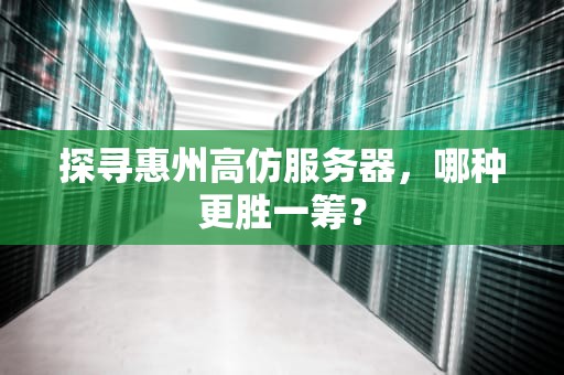 探寻惠州高仿服务器，哪种更胜一筹？