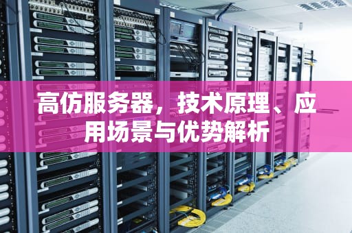 高仿服务器，技术原理、应用场景与优势解析