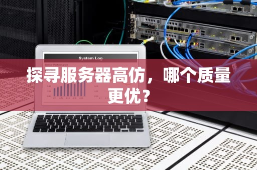 探寻服务器高仿，哪个质量更优？