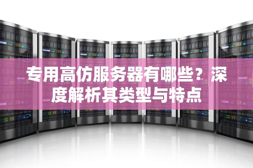 专用高仿服务器有哪些？深度解析其类型与特点