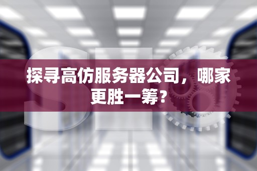 探寻高仿服务器公司，哪家更胜一筹？