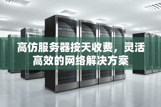 高仿服务器按天收费，灵活高效的网络解决方案