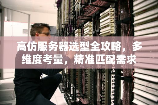 高仿服务器选型全攻略，多维度考量，精准匹配需求